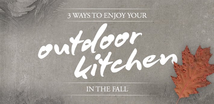 3 Ways to Enjoy Your Outdoor Kitchen in the Fall