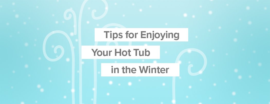 Tips for enjoying your hot tub in the winter