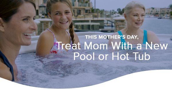 This mother's day, treat mom with a new pool or hot tub